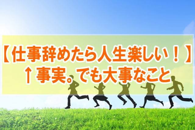 『仕事辞めたら人生楽しすぎ』は事実！【でも準備と対策が必要不可欠】